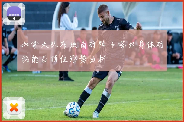 加拿大队布坎南对阵卡塔尔身体对抗能否顶住形势分析