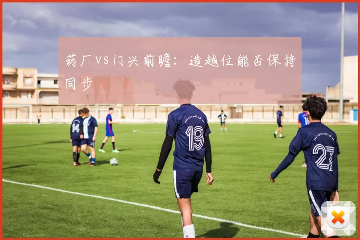 药厂vs门兴前瞻：造越位能否保持同步