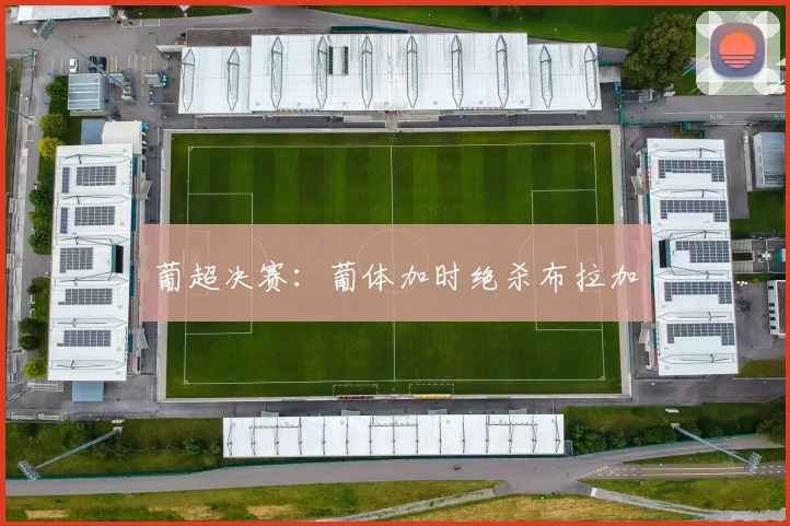 葡超决赛：葡体加时绝杀布拉加