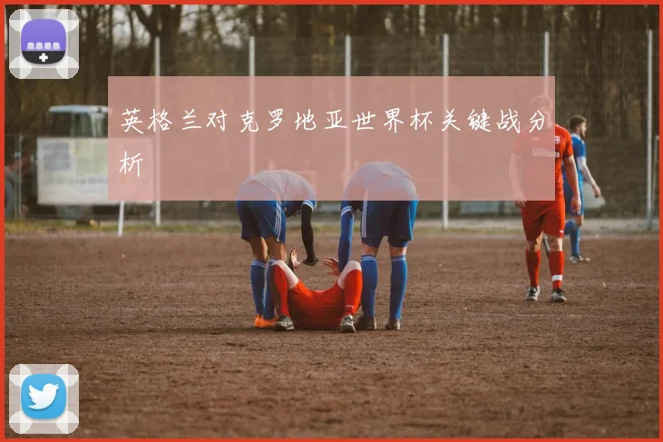 英格兰对克罗地亚世界杯关键战分析