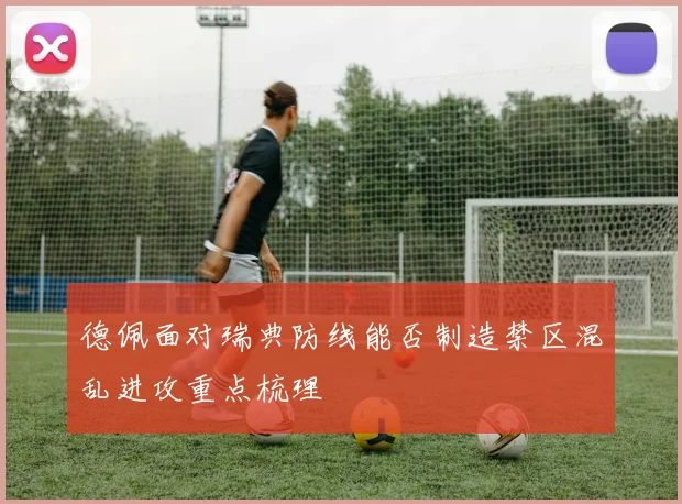 德佩面对瑞典防线能否制造禁区混乱进攻重点梳理