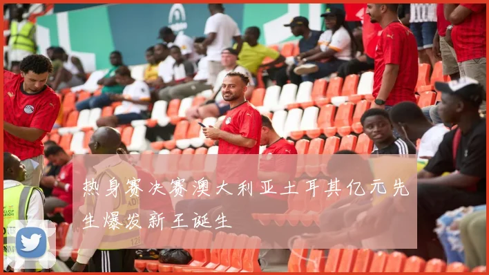 热身赛决赛澳大利亚土耳其亿元先生爆发新王诞生