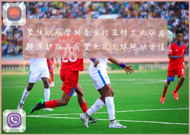 聚焦欧冠摩纳哥面对亚特兰大双后腰保护距离有望决定无球跑动价值