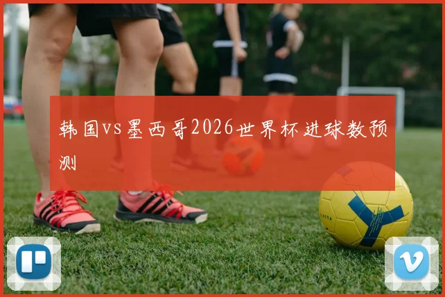 韩国vs墨西哥2026世界杯进球数预测