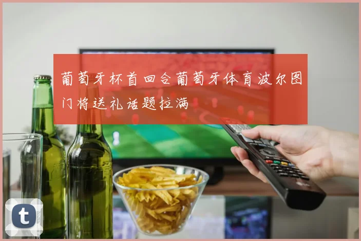葡萄牙杯首回合葡萄牙体育波尔图门将送礼话题拉满