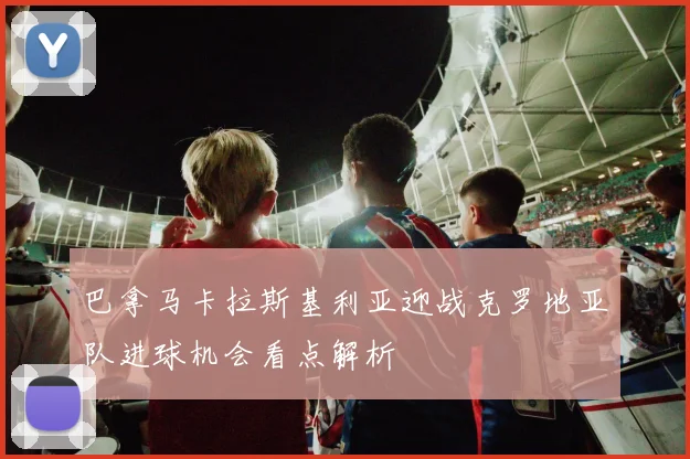 巴拿马卡拉斯基利亚迎战克罗地亚队进球机会看点解析