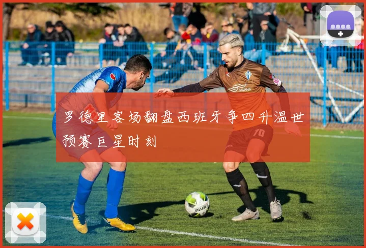 罗德里客场翻盘西班牙争四升温世预赛巨星时刻