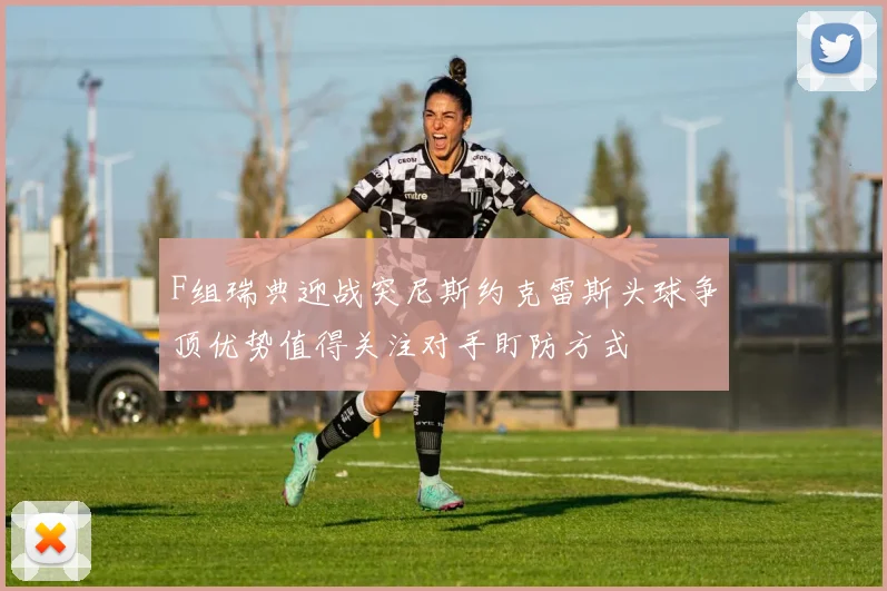 F组瑞典迎战突尼斯约克雷斯头球争顶优势值得关注对手盯防方式
