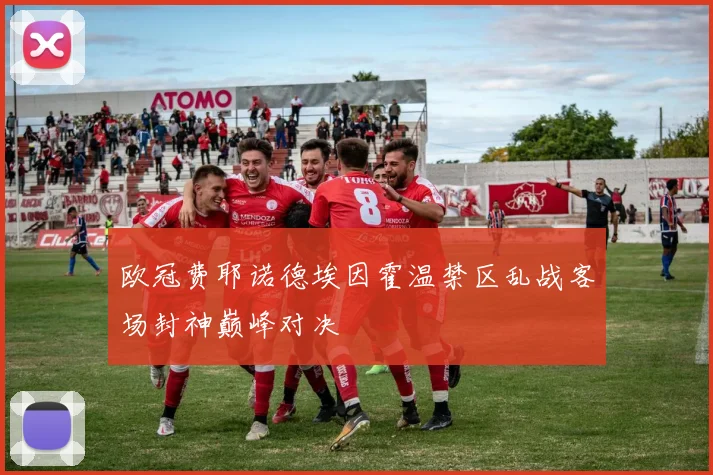 欧冠费耶诺德埃因霍温禁区乱战客场封神巅峰对决