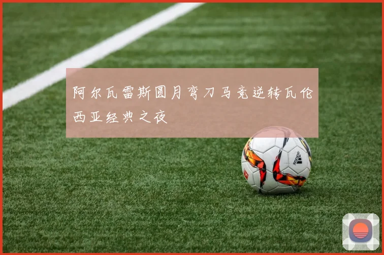 阿尔瓦雷斯圆月弯刀马竞逆转瓦伦西亚经典之夜
