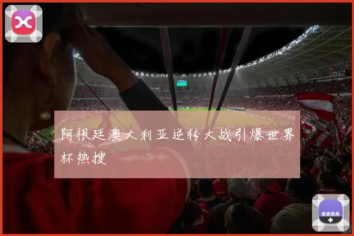 阿根廷澳大利亚逆转大战引爆世界杯热搜