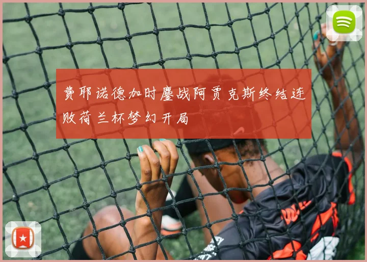 费耶诺德加时鏖战阿贾克斯终结连败荷兰杯梦幻开局
