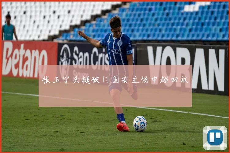 张玉宁头槌破门国安主场中超回放