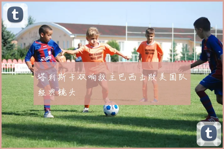 塔利斯卡双响救主巴西击败美国队经典镜头