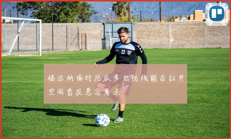 福法纳面对厄瓜多尔防线能否拉开空间首发悬念看点