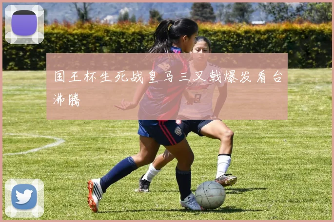 国王杯生死战皇马三叉戟爆发看台沸腾
