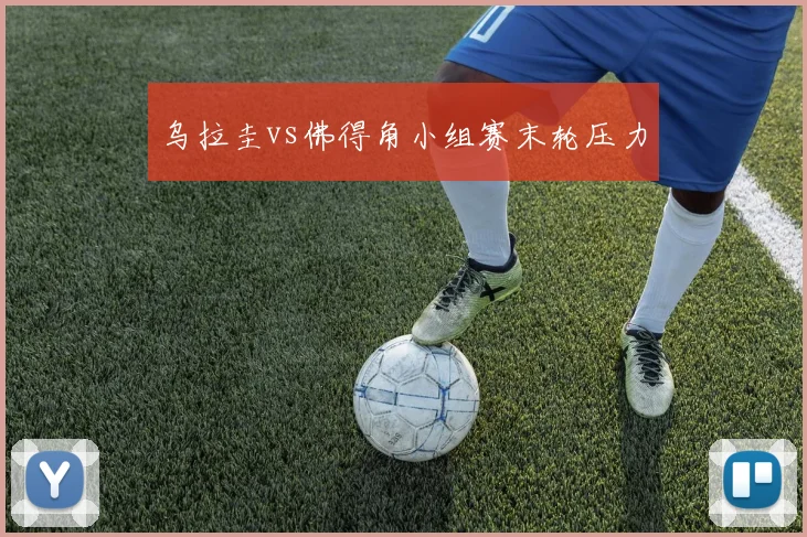 乌拉圭vs佛得角小组赛末轮压力