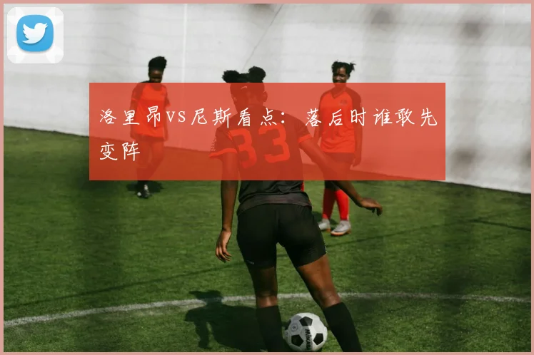 洛里昂vs尼斯看点：落后时谁敢先变阵