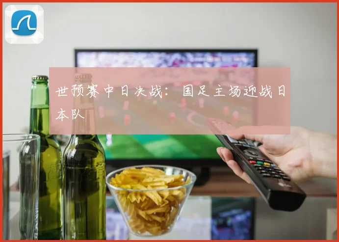 世预赛中日决战：国足主场迎战日本队