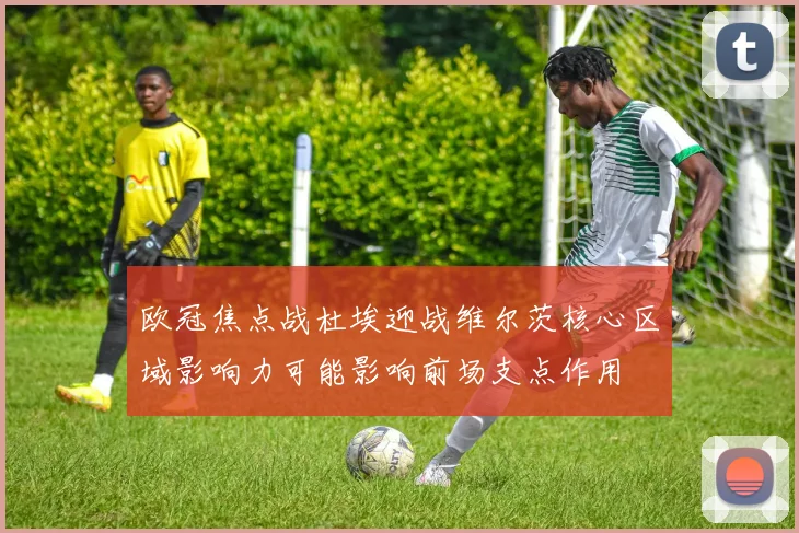 欧冠焦点战杜埃迎战维尔茨核心区域影响力可能影响前场支点作用