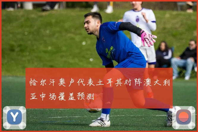 恰尔汗奥卢代表土耳其对阵澳大利亚中场覆盖预测