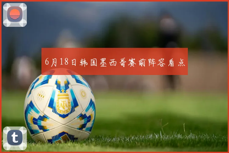 6月18日韩国墨西哥赛前阵容看点