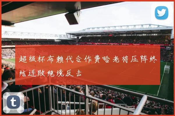 超级杯布赖代合作费哈老将压阵终结连败绝境反击