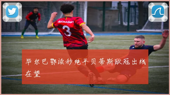 毕尔巴鄂读秒绝平贝蒂斯欧冠出线在望