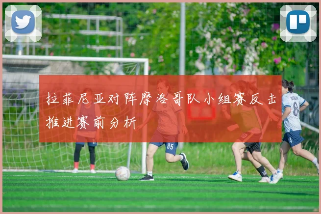 拉菲尼亚对阵摩洛哥队小组赛反击推进赛前分析