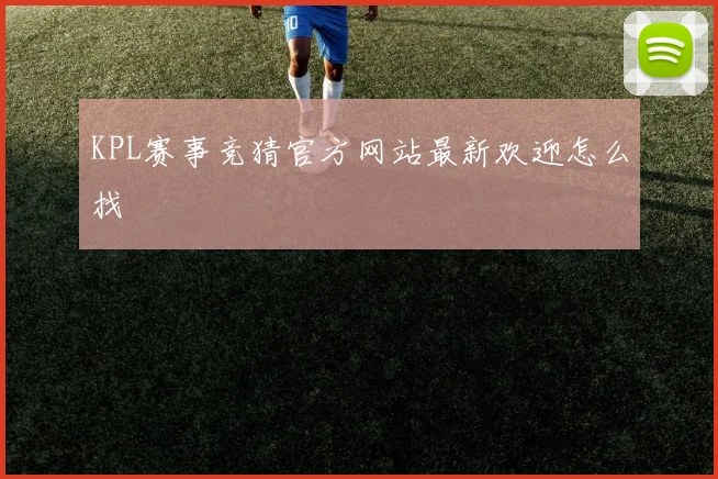 KPL赛事竞猜官方网站最新欢迎怎么找