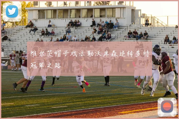 维尔茨帽子戏法勒沃库森逆转多特冠军之路