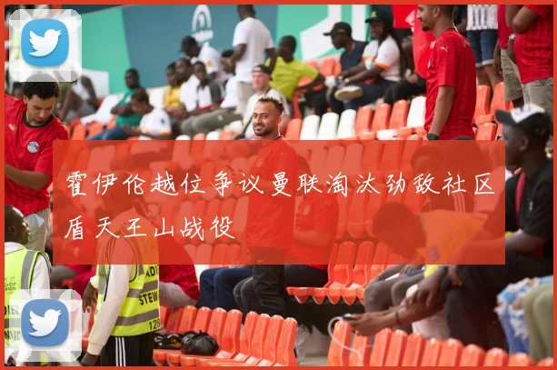 霍伊伦越位争议曼联淘汰劲敌社区盾天王山战役