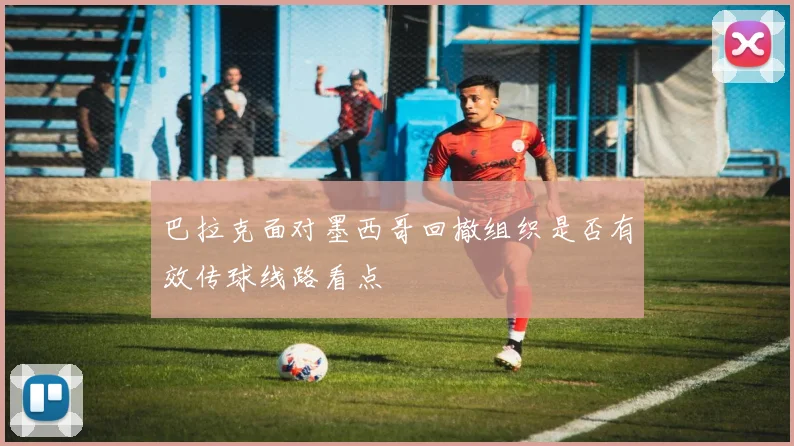 巴拉克面对墨西哥回撤组织是否有效传球线路看点