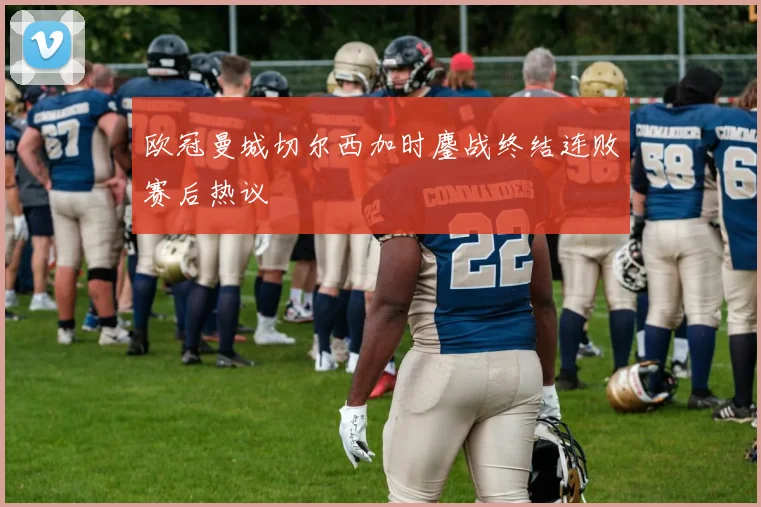 欧冠曼城切尔西加时鏖战终结连败赛后热议