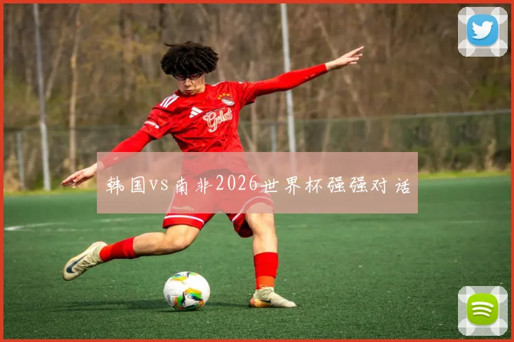 韩国vs南非2026世界杯强强对话
