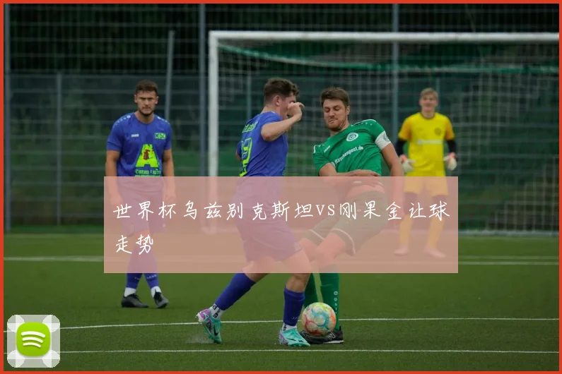 世界杯乌兹别克斯坦vs刚果金让球走势