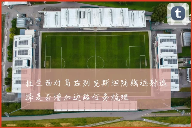 杜兰面对乌兹别克斯坦防线远射选择是否增加边路任务梳理