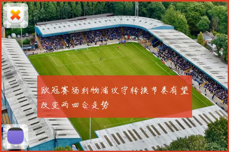 欧冠赛场利物浦攻守转换节奏有望改变两回合走势