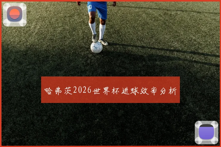 哈弗茨2026世界杯进球效率分析