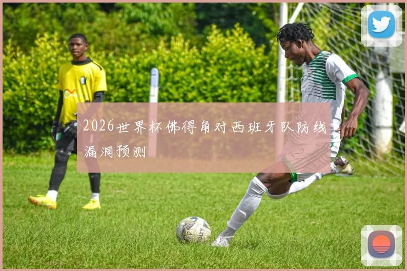 2026世界杯佛得角对西班牙队防线漏洞预测