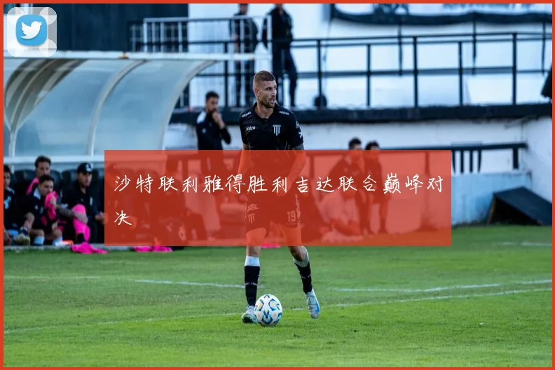沙特联利雅得胜利吉达联合巅峰对决