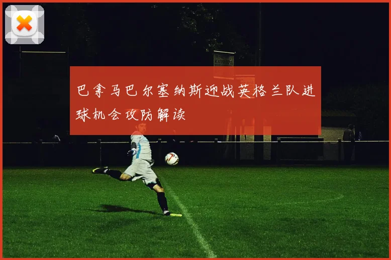 巴拿马巴尔塞纳斯迎战英格兰队进球机会攻防解读