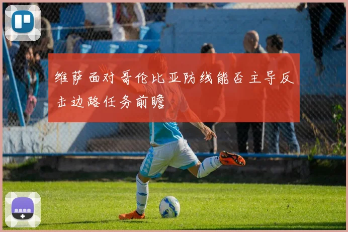 维萨面对哥伦比亚防线能否主导反击边路任务前瞻