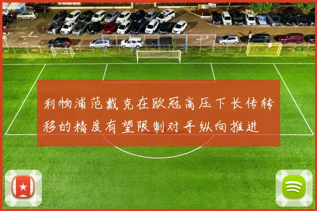 利物浦范戴克在欧冠高压下长传转移的精度有望限制对手纵向推进