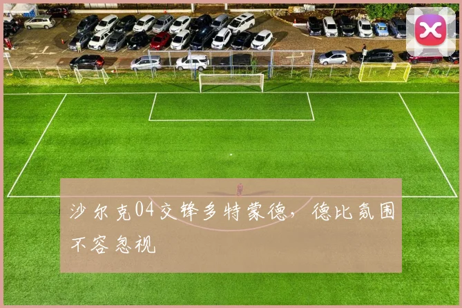 沙尔克04交锋多特蒙德，德比氛围不容忽视