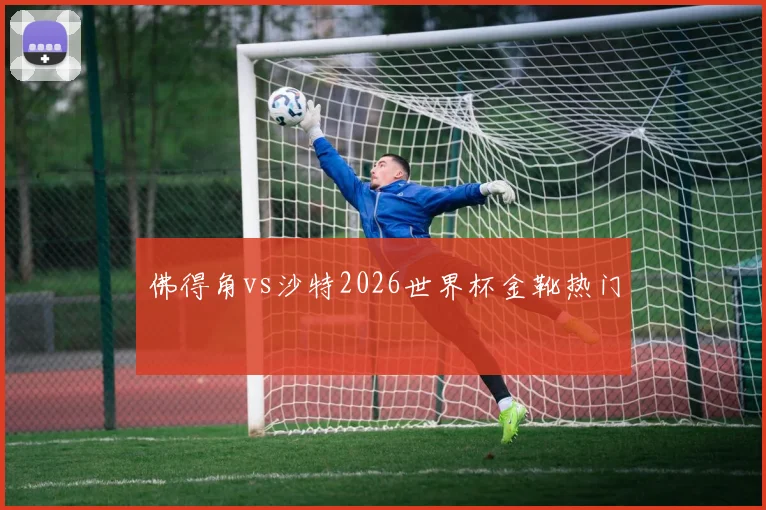 佛得角vs沙特2026世界杯金靴热门