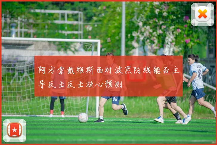 阿方索戴维斯面对波黑防线能否主导反击反击核心预测