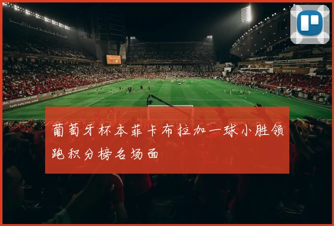 葡萄牙杯本菲卡布拉加一球小胜领跑积分榜名场面