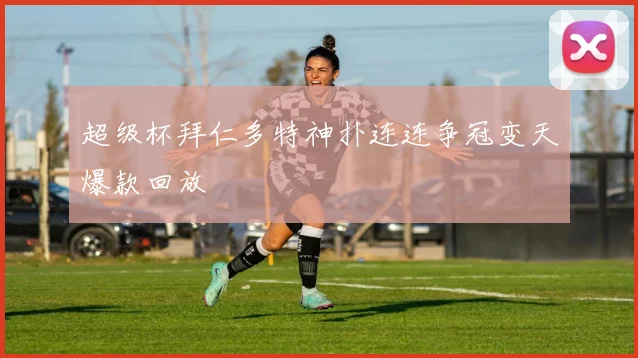 超级杯拜仁多特神扑连连争冠变天爆款回放