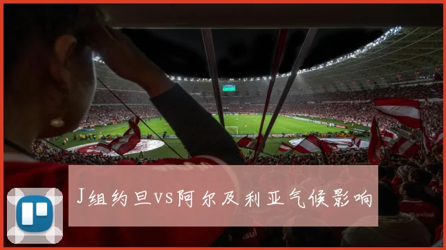 J组约旦vs阿尔及利亚气候影响